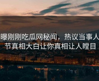 网曝刚刚吃瓜网秘闻，热议当事人细节真相大白让你真相让人瞠目