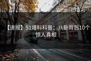 【速报】51爆料科普：八卦背后10个惊人真相