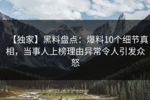 【独家】黑料盘点：爆料10个细节真相，当事人上榜理由异常令人引发众怒