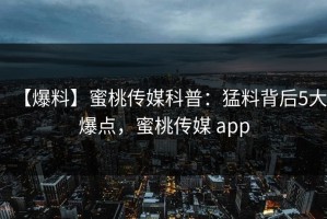 【爆料】蜜桃传媒科普：猛料背后5大爆点，蜜桃传媒 app