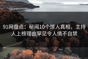 91网盘点：秘闻10个惊人真相，主持人上榜理由罕见令人情不自禁