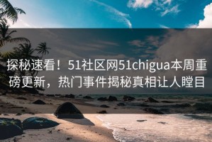 探秘速看！51社区网51chigua本周重磅更新，热门事件揭秘真相让人瞠目
