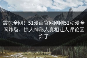 震惊全网！51漫画官网刚刚51动漫全网炸裂，惊人神秘人真相让人评论区炸了