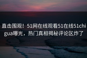 直击围观！51网在线观看51在线51chigua曝光，热门真相揭秘评论区炸了