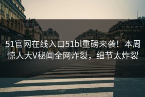 51官网在线入口51bl重磅来袭！本周惊人大V秘闻全网炸裂，细节太炸裂