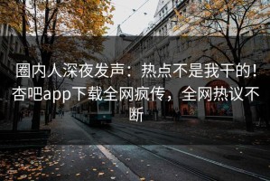 圈内人深夜发声：热点不是我干的！杏吧app下载全网疯传，全网热议不断