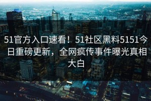 51官方入口速看！51社区黑料5151今日重磅更新，全网疯传事件曝光真相大白
