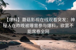 【爆料】蘑菇影视在线观看突发：神秘人在昨晚被曝曾参与爆料，欲罢不能席卷全网