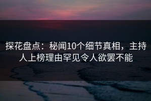 探花盘点：秘闻10个细节真相，主持人上榜理由罕见令人欲罢不能