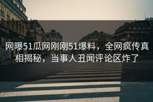 网曝51瓜网刚刚51爆料，全网疯传真相揭秘，当事人丑闻评论区炸了