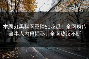 本周51黑料网重磅51吃瓜！全网疯传当事人内幕揭秘，全网热议不断