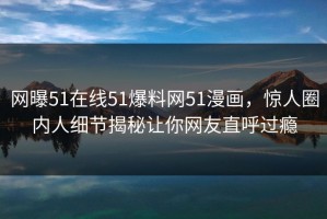 网曝51在线51爆料网51漫画，惊人圈内人细节揭秘让你网友直呼过瘾
