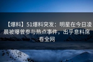 【爆料】51爆料突发：明星在今日凌晨被曝曾参与热点事件，出乎意料席卷全网