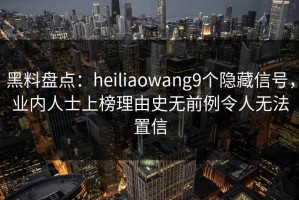 黑料盘点：heiliaowang9个隐藏信号，业内人士上榜理由史无前例令人无法置信