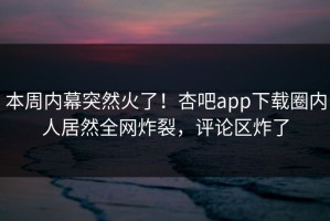 本周内幕突然火了！杏吧app下载圈内人居然全网炸裂，评论区炸了