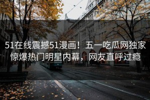 51在线震撼51漫画！五一吃瓜网独家惊爆热门明星内幕，网友直呼过瘾