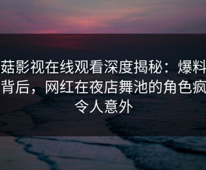 蘑菇影视在线观看深度揭秘：爆料风波背后，网红在夜店舞池的角色疯狂令人意外