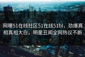 网曝51在线社区51在线51bl，劲爆真相真相大白，明星丑闻全网热议不断