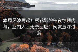 本周风波再起！樱花影院午夜惊现内幕，业内人士无奈回应：网友直呼过瘾