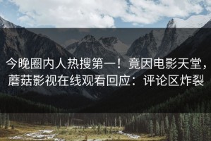 今晚圈内人热搜第一！竟因电影天堂，蘑菇影视在线观看回应：评论区炸裂