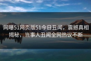 网曝51网页版51今日丑闻，震撼真相揭秘，当事人丑闻全网热议不断