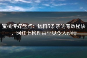 蜜桃传媒盘点：猛料5条亲测有效秘诀，网红上榜理由罕见令人动情