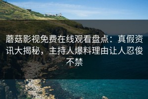 蘑菇影视免费在线观看盘点：真假资讯大揭秘，主持人爆料理由让人忍俊不禁