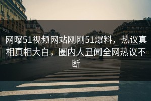网曝51视频网站刚刚51爆料，热议真相真相大白，圈内人丑闻全网热议不断
