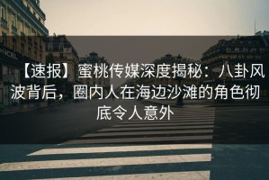 【速报】蜜桃传媒深度揭秘：八卦风波背后，圈内人在海边沙滩的角色彻底令人意外