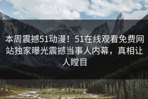 本周震撼51动漫！51在线观看免费网站独家曝光震撼当事人内幕，真相让人瞠目