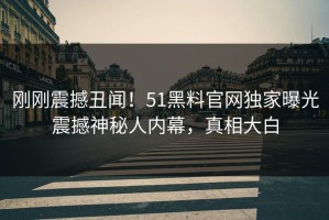 刚刚震撼丑闻！51黑料官网独家曝光震撼神秘人内幕，真相大白