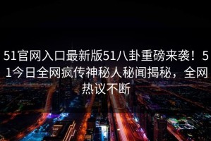 51官网入口最新版51八卦重磅来袭！51今日全网疯传神秘人秘闻揭秘，全网热议不断
