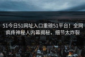 51今日51网址入口重磅51平台！全网疯传神秘人内幕揭秘，细节太炸裂