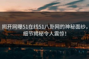 揭开网曝51在线51八卦网的神秘面纱，细节揭秘令人震惊！
