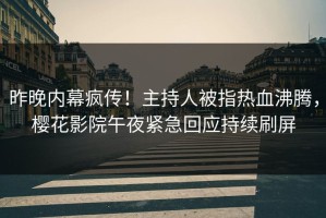 昨晚内幕疯传！主持人被指热血沸腾，樱花影院午夜紧急回应持续刷屏