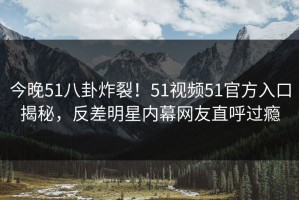 今晚51八卦炸裂！51视频51官方入口揭秘，反差明星内幕网友直呼过瘾