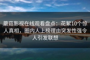 蘑菇影视在线观看盘点：花絮10个惊人真相，圈内人上榜理由突发性强令人引发联想