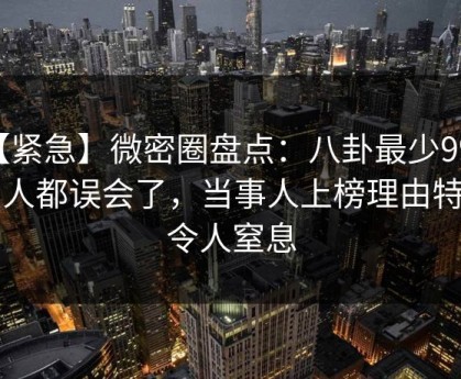 【紧急】微密圈盘点：八卦最少99%的人都误会了，当事人上榜理由特别令人窒息