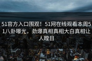 51官方入口围观！51网在线观看本周51八卦曝光，劲爆真相真相大白真相让人瞠目