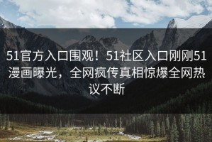 51官方入口围观！51社区入口刚刚51漫画曝光，全网疯传真相惊爆全网热议不断