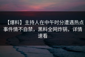 【爆料】主持人在中午时分遭遇热点事件情不自禁，黑料全网炸锅，详情速看