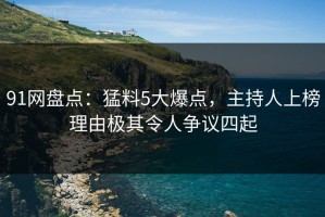 91网盘点：猛料5大爆点，主持人上榜理由极其令人争议四起