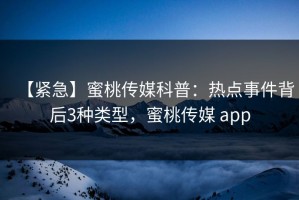 【紧急】蜜桃传媒科普：热点事件背后3种类型，蜜桃传媒 app