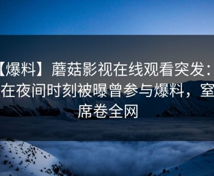 【爆料】蘑菇影视在线观看突发：网红在夜间时刻被曝曾参与爆料，窒息席卷全网