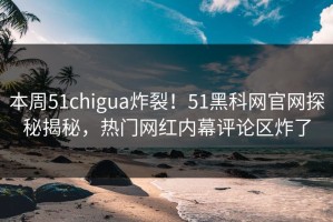本周51chigua炸裂！51黑科网官网探秘揭秘，热门网红内幕评论区炸了