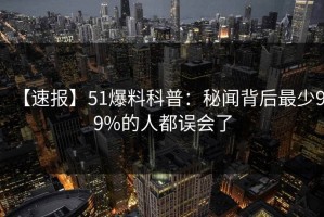 【速报】51爆料科普：秘闻背后最少99%的人都误会了