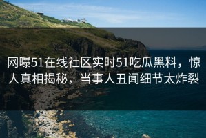 网曝51在线社区实时51吃瓜黑料，惊人真相揭秘，当事人丑闻细节太炸裂