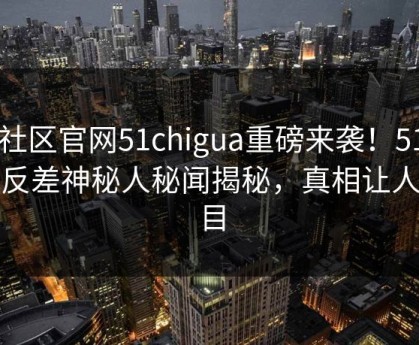 51社区官网51chigua重磅来袭！51在线反差神秘人秘闻揭秘，真相让人瞠目