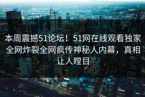 本周震撼51论坛！51网在线观看独家全网炸裂全网疯传神秘人内幕，真相让人瞠目
