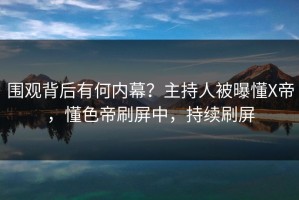 围观背后有何内幕？主持人被曝懂X帝，懂色帝刷屏中，持续刷屏